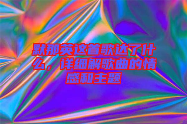 默那英這首歌達(dá)了什么，詳細(xì)解歌曲的情感和主題