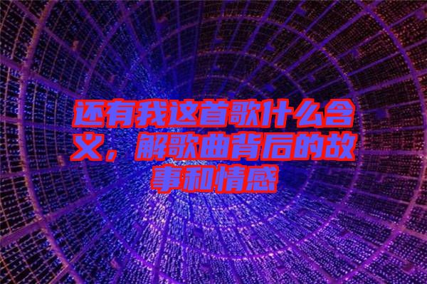 還有我這首歌什么含義，解歌曲背后的故事和情感