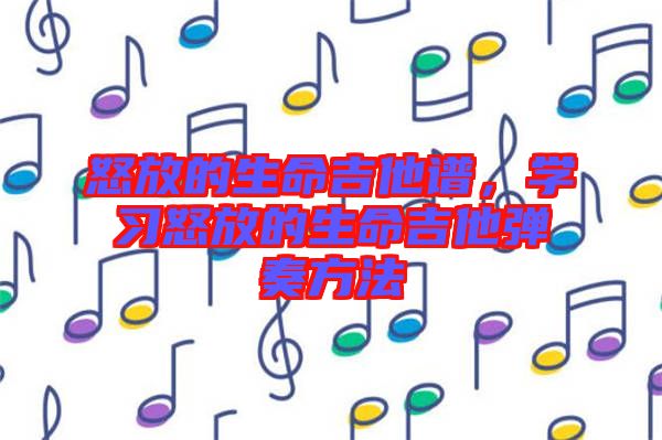 怒放的生命吉他譜，學(xué)習(xí)怒放的生命吉他彈奏方法