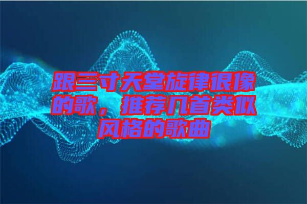 跟三寸天堂旋律很像的歌，推薦幾首類似風(fēng)格的歌曲