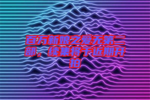 百萬新娘之愛無第二部，續(xù)集將于近期開拍