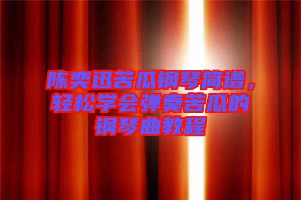 陳奕迅苦瓜鋼琴簡(jiǎn)譜，輕松學(xué)會(huì)彈奏苦瓜的鋼琴曲教程
