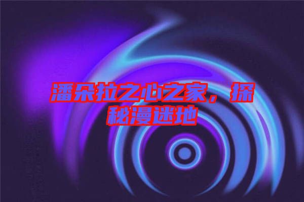 潘朵拉之心之家，探秘漫迷地
