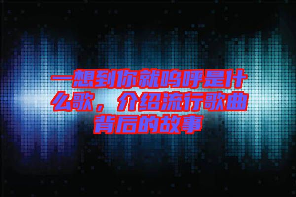一想到你就嗚呼是什么歌，介紹流行歌曲背后的故事