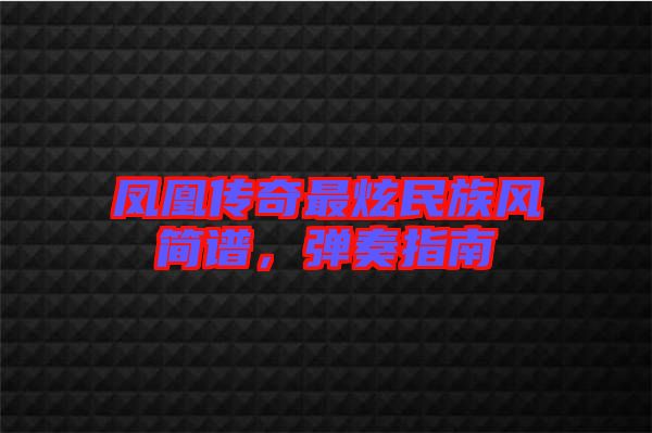 鳳凰傳奇最炫民族風(fēng)簡(jiǎn)譜，彈奏指南