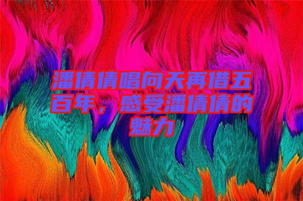 潘倩倩唱向天再借五百年，感受潘倩倩的魅力