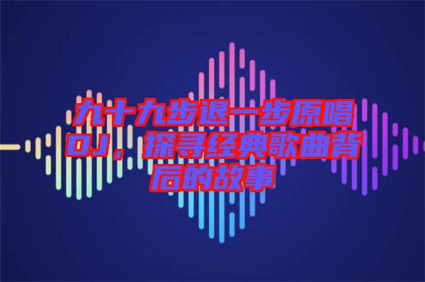 九十九步退一步原唱DJ，探尋經(jīng)典歌曲背后的故事