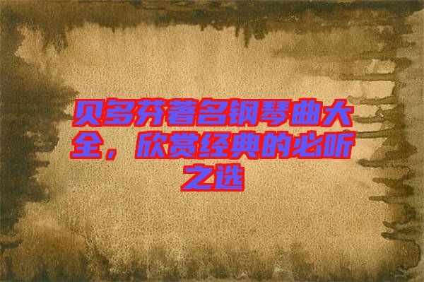 貝多芬著名鋼琴曲大全，欣賞經(jīng)典的必聽之選