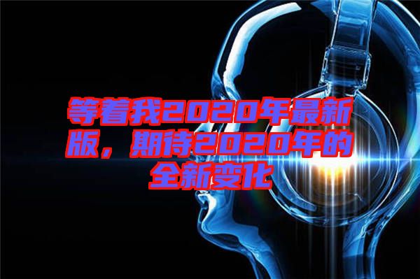 等著我2020年最新版，期待2020年的全新變化
