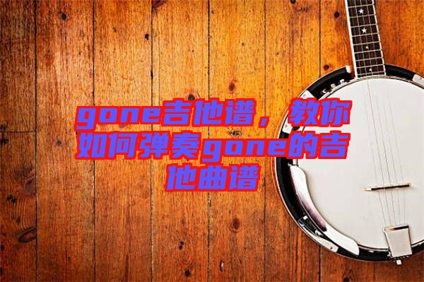 gone吉他譜，教你如何彈奏gone的吉他曲譜