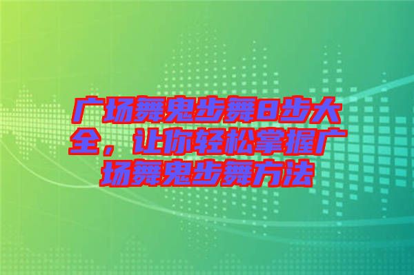 廣場舞鬼步舞8步大全，讓你輕松掌握廣場舞鬼步舞方法