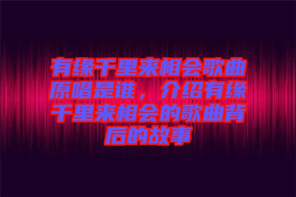 有緣千里來相會(huì)歌曲原唱是誰，介紹有緣千里來相會(huì)的歌曲背后的故事