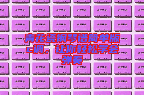 青花瓷鋼琴譜簡(jiǎn)單版c調(diào)，讓你輕松學(xué)會(huì)彈奏