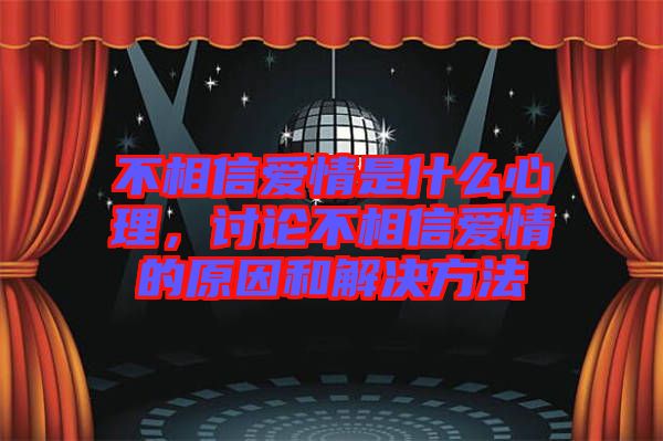 不相信愛情是什么心理，討論不相信愛情的原因和解決方法