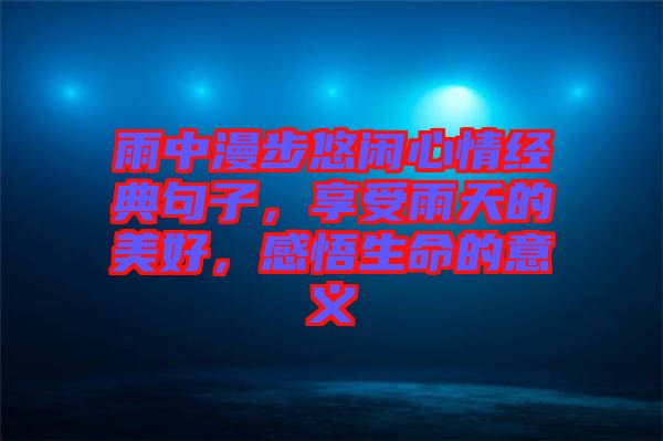 雨中漫步悠閑心情經(jīng)典句子，享受雨天的美好，感悟生命的意義