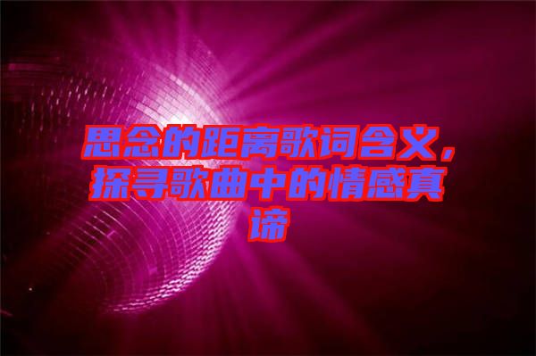 思念的距離歌詞含義，探尋歌曲中的情感真諦