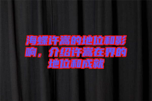 海蝶許嵩的地位和影響，介紹許嵩在界的地位和成就