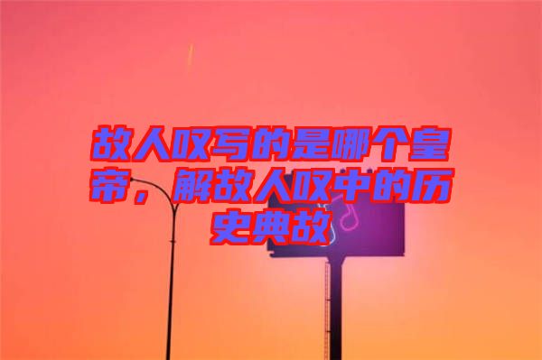 故人嘆寫的是哪個皇帝，解故人嘆中的歷史典故