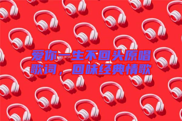 愛你一生不回頭原唱歌詞，回味經(jīng)典情歌
