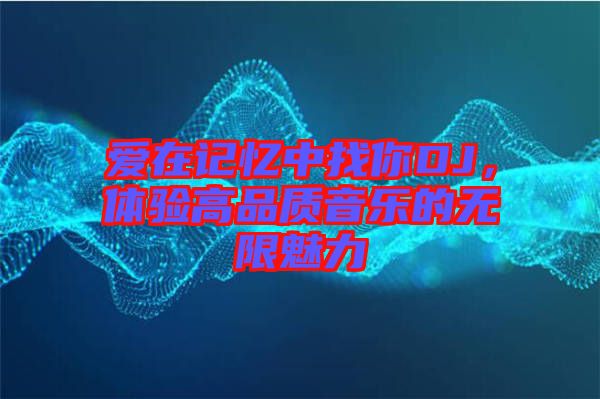 愛(ài)在記憶中找你DJ，體驗(yàn)高品質(zhì)音樂(lè)的無(wú)限魅力