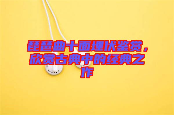 琵琶曲十面埋伏鑒賞，欣賞古典中的經(jīng)典之作