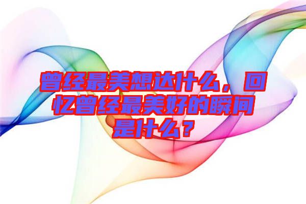 曾經(jīng)最美想達(dá)什么，回憶曾經(jīng)最美好的瞬間是什么？