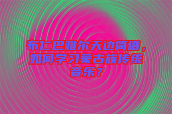 布仁巴雅爾天邊簡(jiǎn)譜，如何學(xué)習(xí)蒙古族傳統(tǒng)音樂(lè)？
