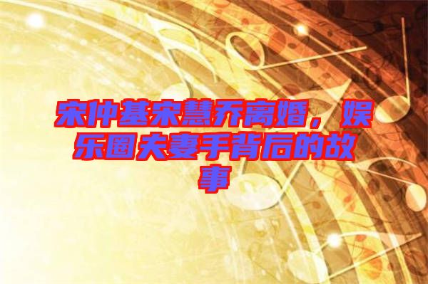 宋仲基宋慧喬離婚，娛樂(lè)圈夫妻手背后的故事