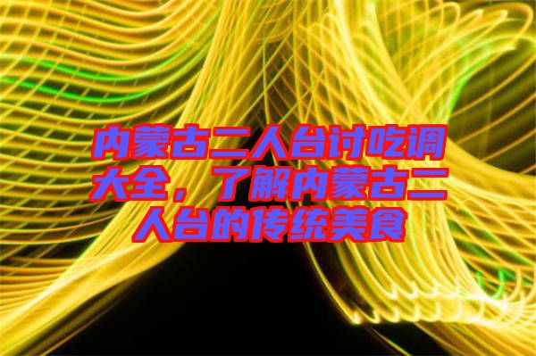 內(nèi)蒙古二人臺討吃調(diào)大全，了解內(nèi)蒙古二人臺的傳統(tǒng)美食