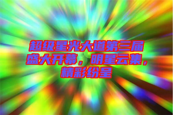超級(jí)星光大道第三屆盛大開幕，明星云集，精彩紛呈