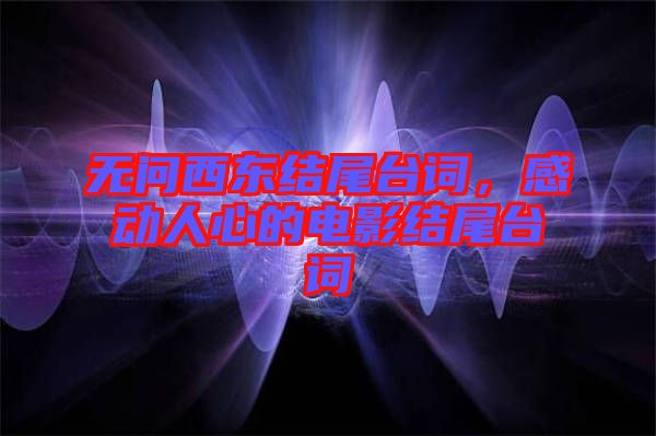無問西東結(jié)尾臺詞，感動(dòng)人心的電影結(jié)尾臺詞