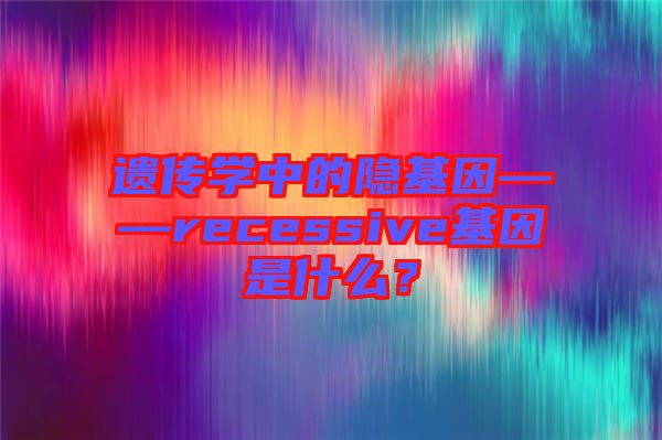 遺傳學(xué)中的隱基因——recessive基因是什么？