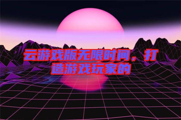 云游戲版無限時(shí)間，打造游戲玩家的
