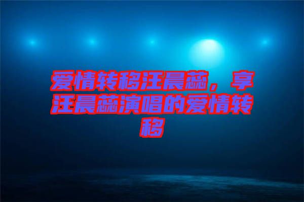 愛情轉(zhuǎn)移汪晨蕊，享汪晨蕊演唱的愛情轉(zhuǎn)移