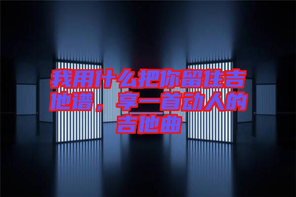 我用什么把你留住吉他譜，享一首動人的吉他曲
