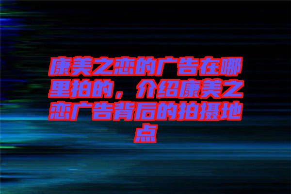 康美之戀的廣告在哪里拍的，介紹康美之戀廣告背后的拍攝地點
