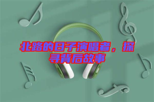 北路的日子演唱者，探尋背后故事