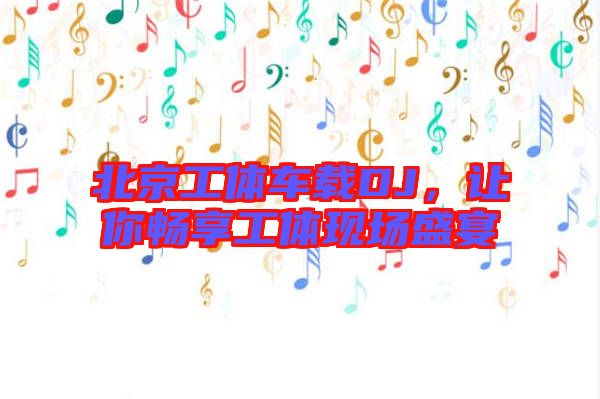 北京工體車載DJ，讓你暢享工體現(xiàn)場盛宴