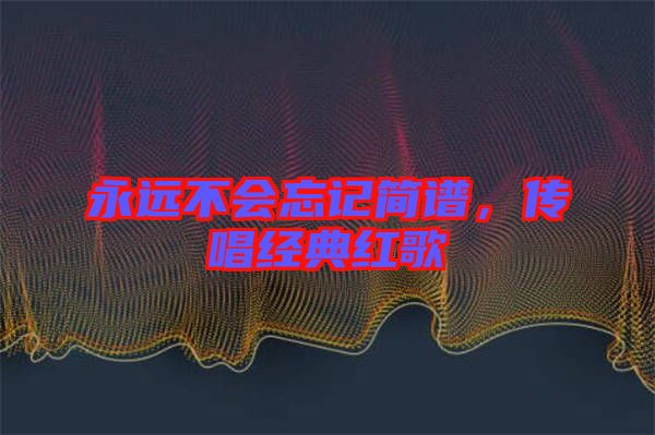 永遠(yuǎn)不會忘記簡譜，傳唱經(jīng)典紅歌