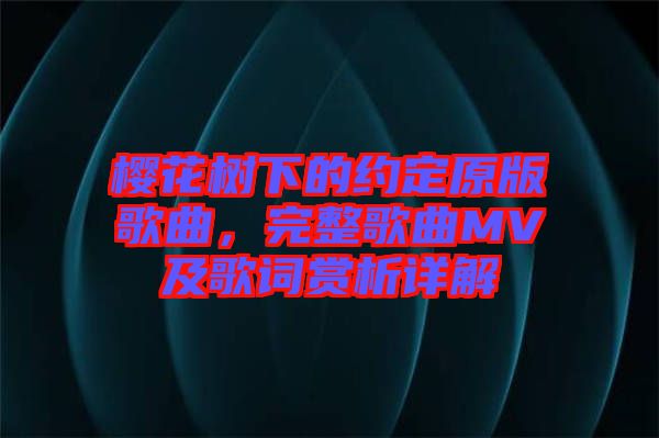 櫻花樹下的約定原版歌曲，完整歌曲MV及歌詞賞析詳解