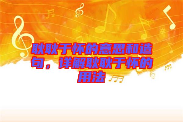 耿耿于懷的意思和造句，詳解耿耿于懷的用法