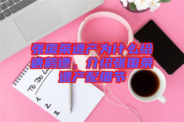 張國(guó)榮遺產(chǎn)為什么給唐鶴德，介紹張國(guó)榮遺產(chǎn)配細(xì)節(jié)