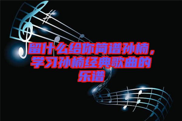 留什么給你簡(jiǎn)譜孫楠，學(xué)習(xí)孫楠經(jīng)典歌曲的樂譜