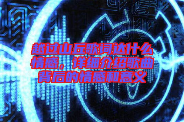 越過山丘歌詞達(dá)什么情感，詳細(xì)介紹歌曲背后的情感和意義