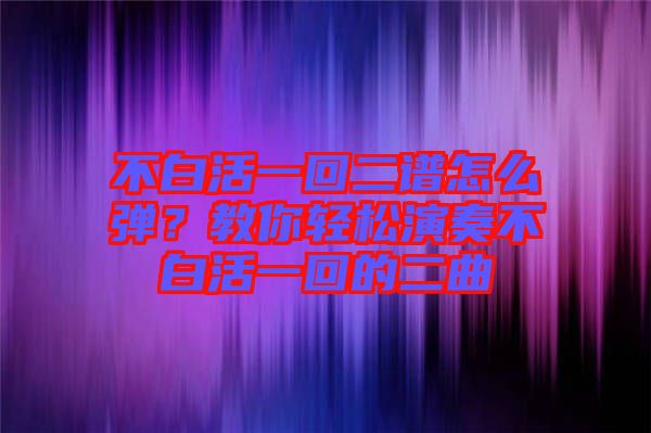不白活一回二譜怎么彈？教你輕松演奏不白活一回的二曲