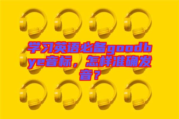 學(xué)習(xí)英語必備goodbye音標(biāo)，怎樣準(zhǔn)確發(fā)音？