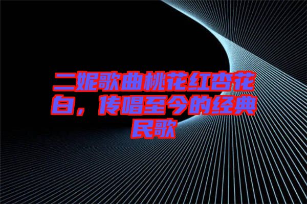 二妮歌曲桃花紅杏花白，傳唱至今的經(jīng)典民歌