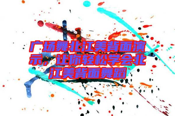廣場舞北江美背面演示，讓你輕松學會北江美背面舞蹈