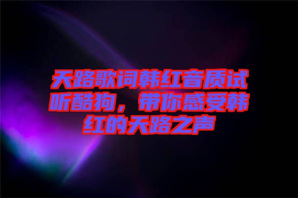 天路歌詞韓紅音質(zhì)試聽酷狗，帶你感受韓紅的天路之聲