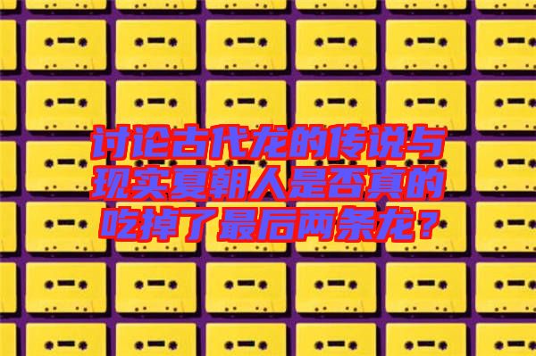 討論古代龍的傳說與現(xiàn)實夏朝人是否真的吃掉了最后兩條龍？